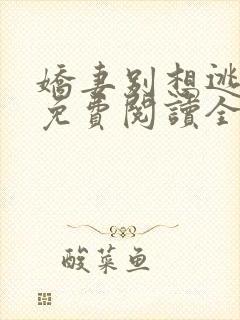 娇妻别想逃全文免费阅读全文