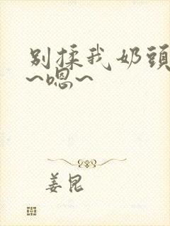 别揉我奶头~啊~嗯~