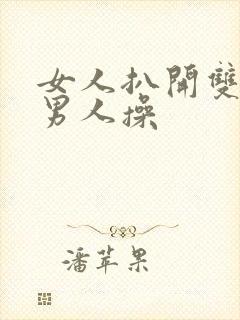 女人扒开双腿给男人操