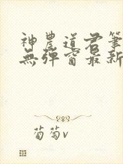 神农道君笔趣阁无弹窗最新章节封面