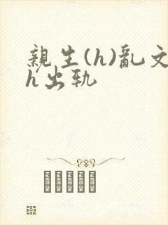 亲生(h)乱文h出轨