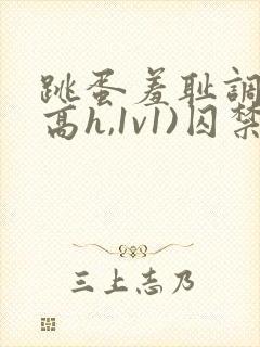 跳蛋羞耻调教(高h,1v1)囚禁