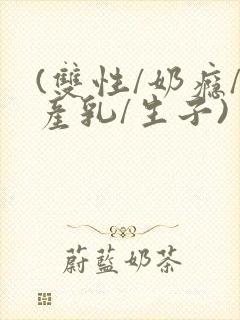 (双性/奶瘾/产乳/生子)