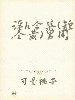 淫h合集(短篇,全黄)男同