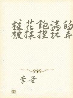 校花饱满的双乳被揉捏玩弄