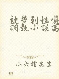 被带到性俱乐部调教小说高h