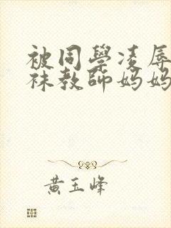 被同学凌辱的丝袜教师妈妈李若雪