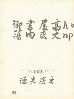 御书屋高h喷水荡肉爽文np