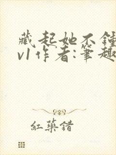 藏起她不钟情1v1作者:笔趣阁免费阅读