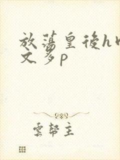 放荡皇后h肉辣文多p封面