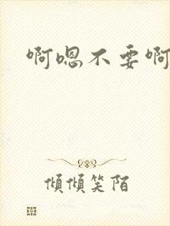 啊嗯不要啊哈嗯