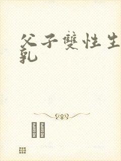 父子双性生子产乳