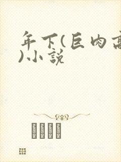 年下(巨肉高h)小说