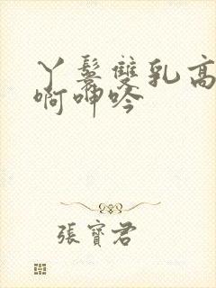 丫鬟双乳高耸嗯啊呻吟