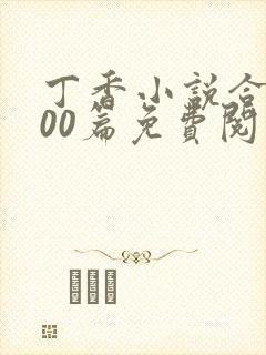 丁香小说合集500篇免费阅读全文