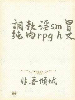 调教淫sm冒险纯肉rpg h文