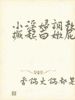 小淫妇调教跪趴撅起白嫩屁股网站