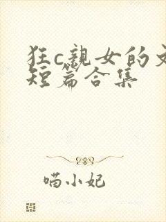 狂c亲女的文h短篇合集