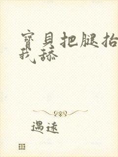 宝贝把腿抬起来我舔