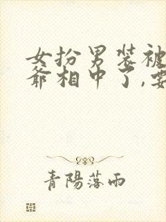 女扮男装被千岁爷相中了,要给我封妃