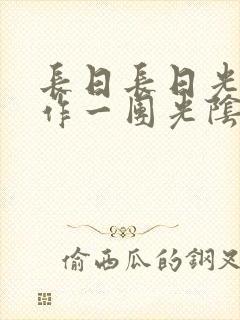 长日长日光阴乱作一团光阴似箭时渺渺笔趣阁