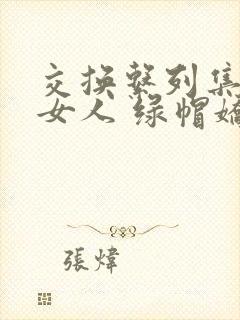 交换系列集多熟女人 绿帽娇妻