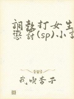 调教打女生屁股惩罚(sp)小说