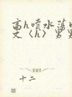 高h喷水荡肉欲文〈h〉男男