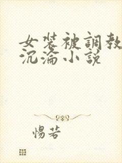 女装被调教堕落沉沦小说