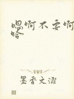 嗯啊不要啊嗯啊哈