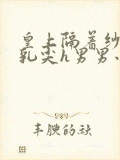 皇上隔着纱衣含乳尖h男男小说