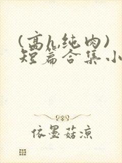 (高h,纯肉)短篇合集小说