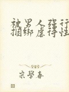 被男人强行束缚捆绑虐待性调教