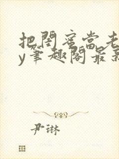 把闺蜜当老婆by笔趣阁最新章节更新时