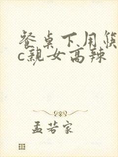 餐桌下用筷子狂c亲女高辣