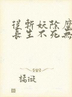 从斩妖除魔开始长生不死无弹窗最新章节