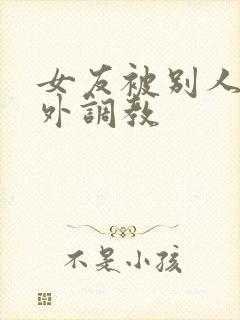 女友被别人在室外调教