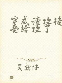 穿成渣攻后我被受给攻了