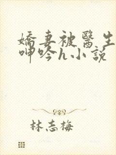 娇妻被医生玩得呻吟h小说