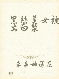 黑丝美女被爆操出白浆