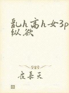 乱h高h女3p纵欲