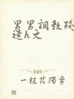 男男调教残忍改造h文