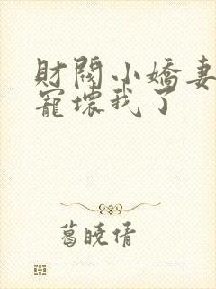 财阀小娇妻叔你宠坏我了