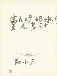 高h喷奶水双性美人多汁