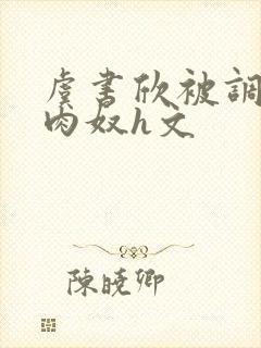 虞书欣被调教成肉奴h文