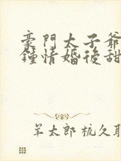 豪门太子爷一见钟情婚后甜宠