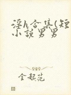 淫h合集(短篇小说男男
