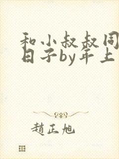 和小叔叔同居的日子by年上笔趣阁免费阅读