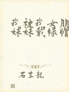 我被我女朋友的妹妹戴绿帽