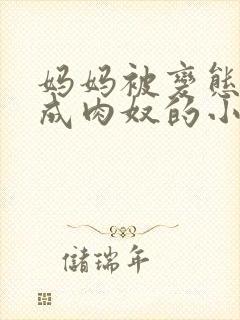 妈妈被变态调教成肉奴的小说